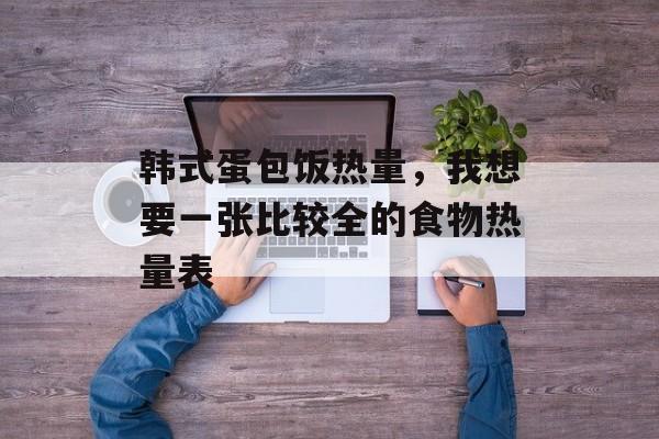 韩式蛋包饭热量，我想要一张比较全的食物热量表-第1张图片-