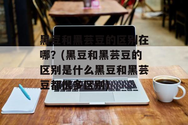 黑豆和黑芸豆的区别在哪？(黑豆和黑芸豆的区别是什么黑豆和黑芸豆都很多区别)-第1张图片-