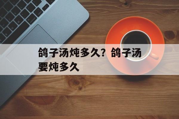 鸽子汤炖多久？鸽子汤要炖多久-第1张图片-