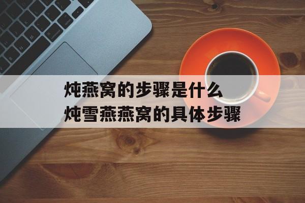 炖燕窝的步骤是什么 炖雪燕燕窝的具体步骤-第1张图片-
