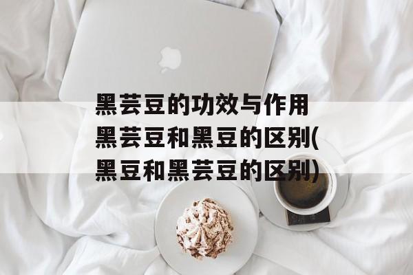 黑芸豆的功效与作用 黑芸豆和黑豆的区别(黑豆和黑芸豆的区别)-第1张图片-