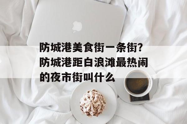 防城港美食街一条街？防城港距白浪滩最热闹的夜市街叫什么-第1张图片-