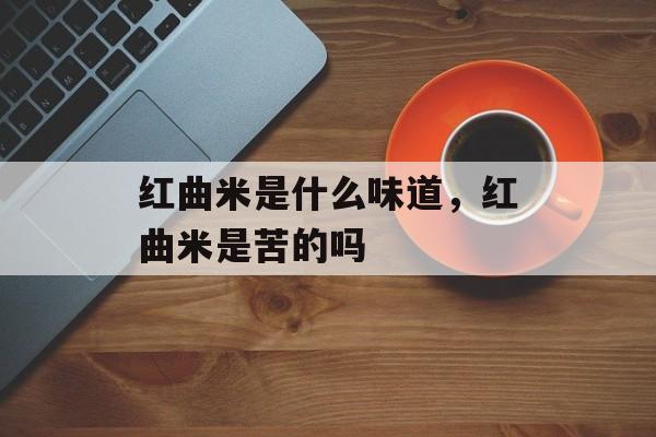红曲米是什么味道，红曲米是苦的吗-第1张图片-