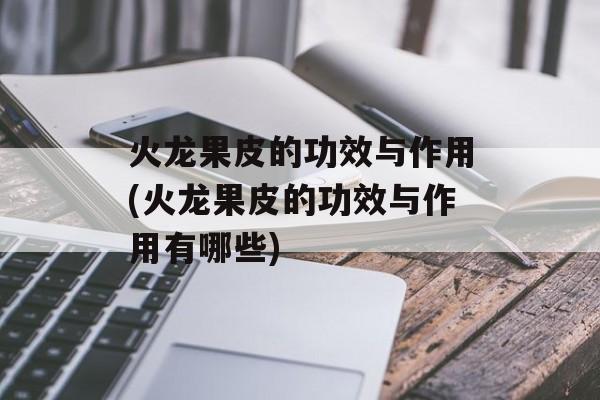 火龙果皮的功效与作用(火龙果皮的功效与作用有哪些)-第1张图片-