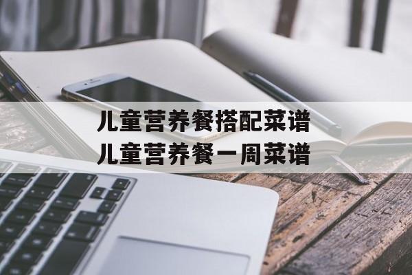 儿童营养餐搭配菜谱 儿童营养餐一周菜谱-第1张图片-