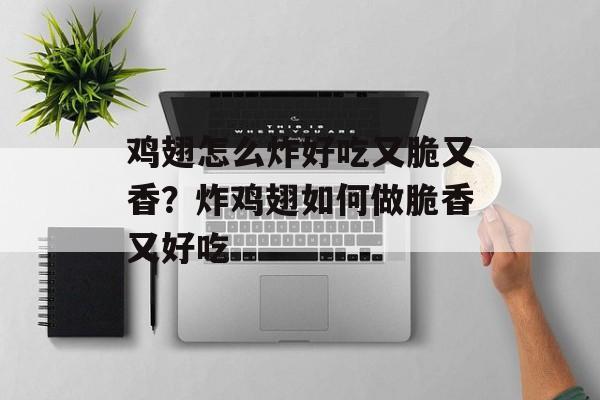 鸡翅怎么炸好吃又脆又香？炸鸡翅如何做脆香又好吃-第1张图片-