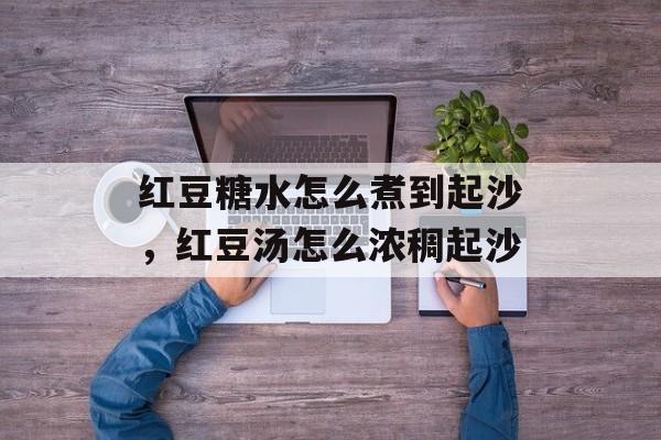 红豆糖水怎么煮到起沙，红豆汤怎么浓稠起沙-第1张图片-