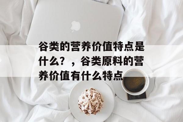 谷类的营养价值特点是什么？，谷类原料的营养价值有什么特点-第1张图片-