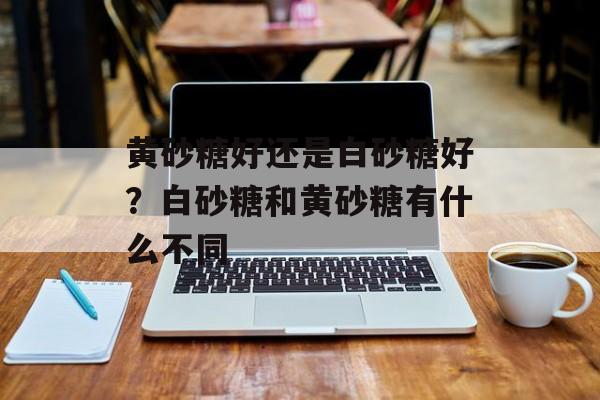 黄砂糖好还是白砂糖好？白砂糖和黄砂糖有什么不同-第1张图片-