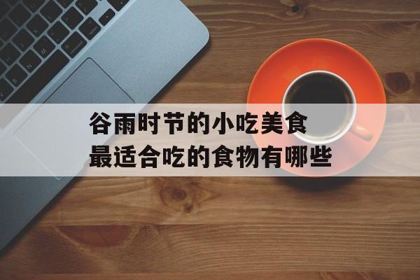谷雨时节的小吃美食 最适合吃的食物有哪些-第1张图片-