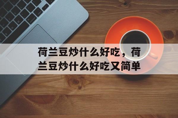 荷兰豆炒什么好吃，荷兰豆炒什么好吃又简单-第1张图片-