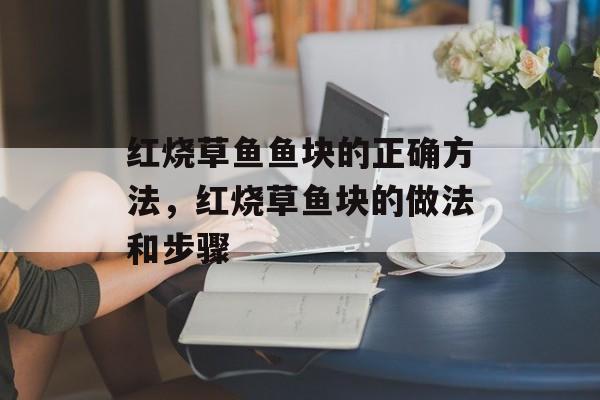 红烧草鱼鱼块的正确方法，红烧草鱼块的做法和步骤-第1张图片-