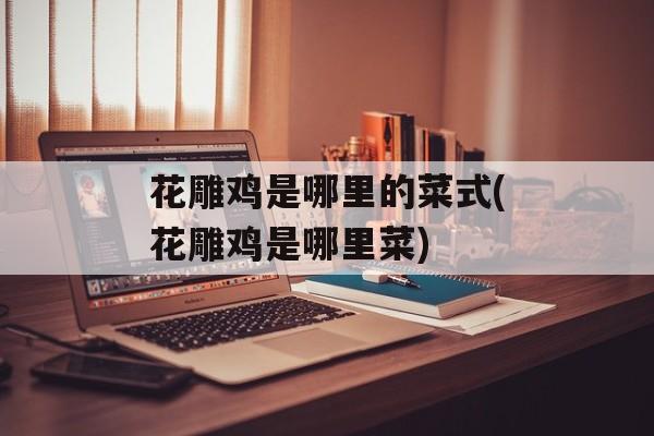 花雕鸡是哪里的菜式(花雕鸡是哪里菜)-第1张图片-