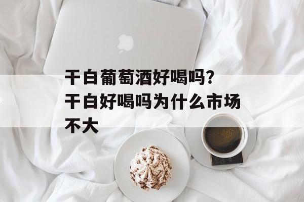 干白葡萄酒好喝吗？ 干白好喝吗为什么市场不大-第1张图片-