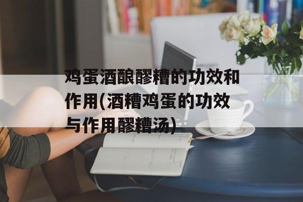 鸡蛋酒酿醪糟的功效和作用(酒糟鸡蛋的功效与作用醪糟汤)-第1张图片-