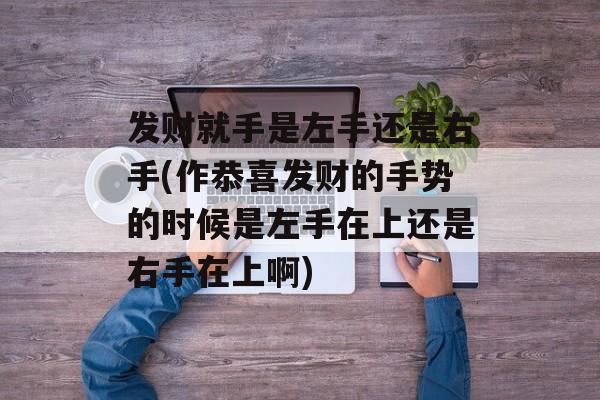 发财就手是左手还是右手(作恭喜发财的手势的时候是左手在上还是右手在上啊)-第1张图片-