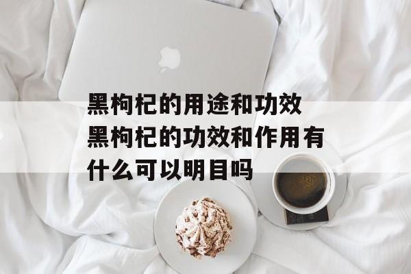 黑枸杞的用途和功效 黑枸杞的功效和作用有什么可以明目吗-第1张图片-