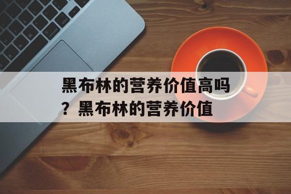 黑布林的营养价值高吗？黑布林的营养价值-第1张图片-