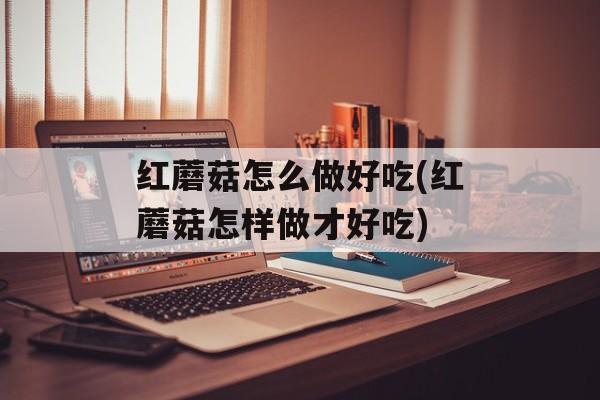 红蘑菇怎么做好吃(红蘑菇怎样做才好吃)-第1张图片-