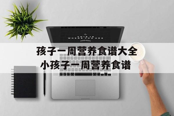 孩子一周营养食谱大全 小孩子一周营养食谱-第1张图片-