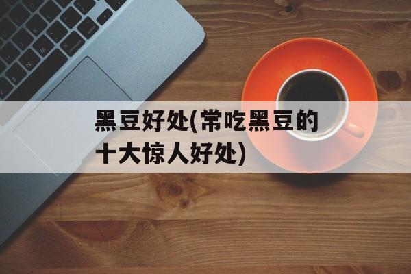 黑豆好处(常吃黑豆的十大惊人好处)-第1张图片-