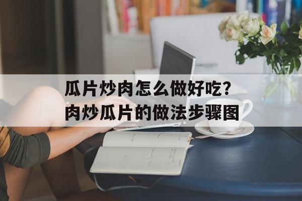 瓜片炒肉怎么做好吃？肉炒瓜片的做法步骤图-第1张图片-