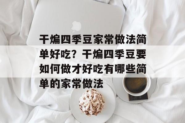 干煸四季豆家常做法简单好吃？干煸四季豆要如何做才好吃有哪些简单的家常做法-第1张图片-