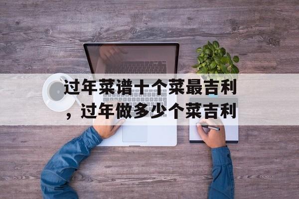 过年菜谱十个菜最吉利，过年做多少个菜吉利-第1张图片-