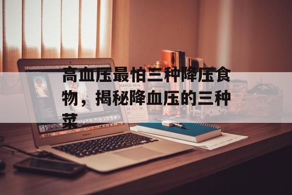 高血压最怕三种降压食物，揭秘降血压的三种菜-第1张图片-