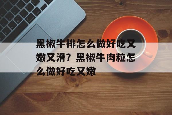 黑椒牛排怎么做好吃又嫩又滑？黑椒牛肉粒怎么做好吃又嫩-第1张图片-