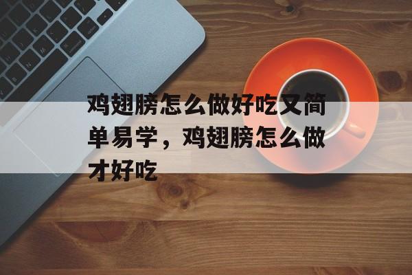 鸡翅膀怎么做好吃又简单易学，鸡翅膀怎么做才好吃-第1张图片-