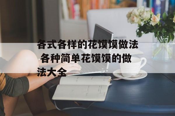 各式各样的花馍馍做法 各种简单花馍馍的做法大全-第1张图片-
