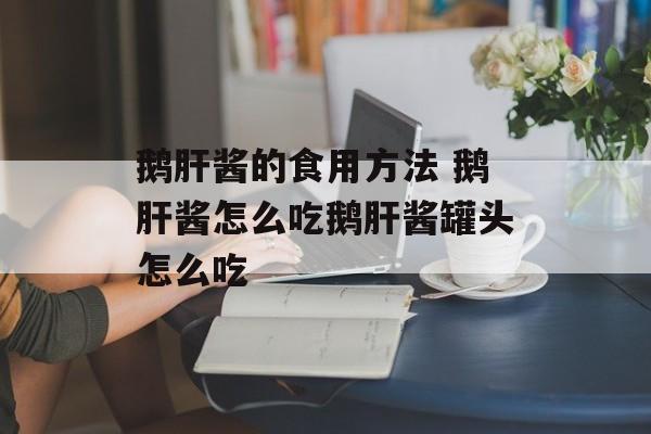 鹅肝酱的食用方法 鹅肝酱怎么吃鹅肝酱罐头怎么吃-第1张图片-