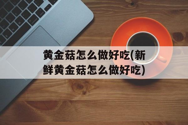 黄金菇怎么做好吃(新鲜黄金菇怎么做好吃)-第1张图片-