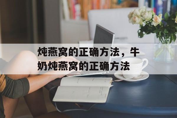 炖燕窝的正确方法，牛奶炖燕窝的正确方法-第1张图片-