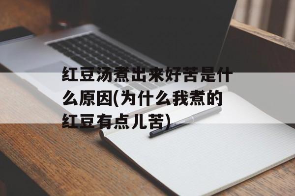 红豆汤煮出来好苦是什么原因(为什么我煮的红豆有点儿苦)-第1张图片-
