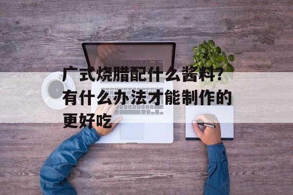 广式烧腊配什么酱料？有什么办法才能制作的更好吃-第1张图片-