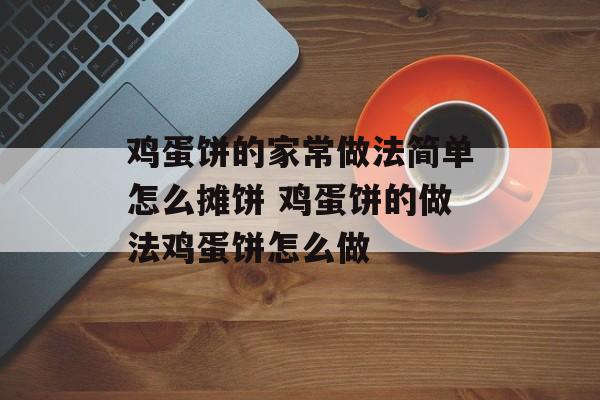 鸡蛋饼的家常做法简单怎么摊饼 鸡蛋饼的做法鸡蛋饼怎么做-第1张图片-