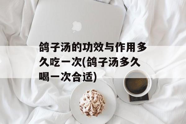 鸽子汤的功效与作用多久吃一次(鸽子汤多久喝一次合适)-第1张图片-