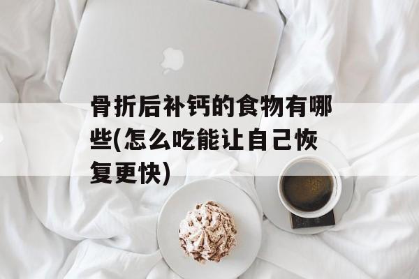 骨折后补钙的食物有哪些(怎么吃能让自己恢复更快)-第1张图片-
