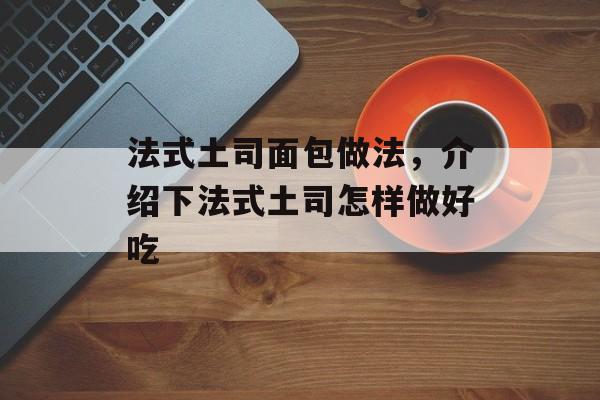 法式土司面包做法，介绍下法式土司怎样做好吃-第1张图片-