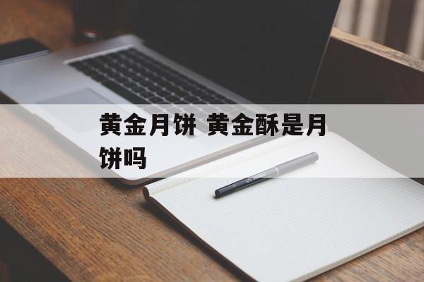 黄金月饼 黄金酥是月饼吗-第1张图片-