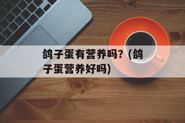 鸽子蛋有营养吗？(鸽子蛋营养好吗)-第1张图片-