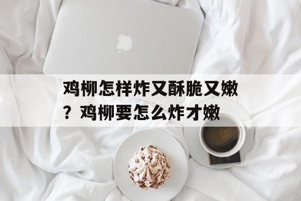 鸡柳怎样炸又酥脆又嫩？鸡柳要怎么炸才嫩-第1张图片-