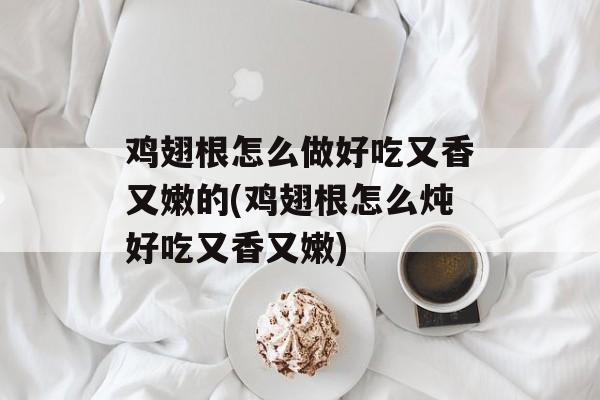 鸡翅根怎么做好吃又香又嫩的(鸡翅根怎么炖好吃又香又嫩)-第1张图片-