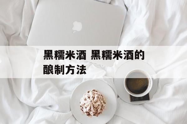 黑糯米酒 黑糯米酒的酿制方法-第1张图片-