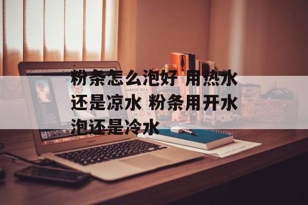 粉条怎么泡好 用热水还是凉水 粉条用开水泡还是冷水-第1张图片-