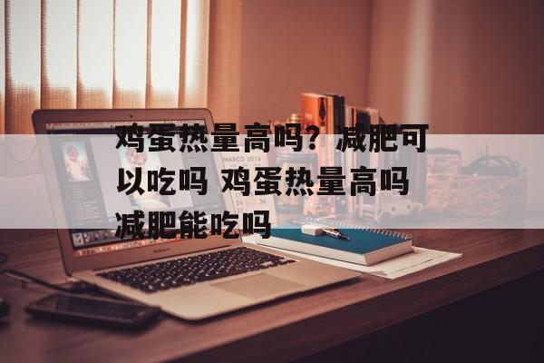 鸡蛋热量高吗？减肥可以吃吗 鸡蛋热量高吗减肥能吃吗-第1张图片-