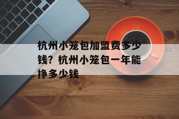 杭州小笼包加盟费多少钱？杭州小笼包一年能挣多少钱-第1张图片-