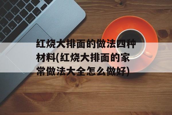 红烧大排面的做法四种材料(红烧大排面的家常做法大全怎么做好)-第1张图片-